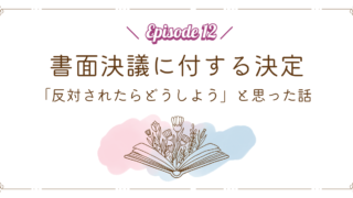 【Episode 12】書面決議に付する決定|「反対されたらどうしよう」と思った話