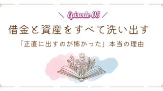 【Episode 05】借金と資産をすべて洗い出す|「正直に出すのが怖かった」本当の理由