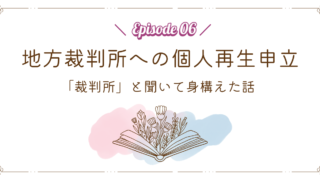 【Episode 06】地方裁判所への個人再生申立|「裁判所」と聞いて身構えた話