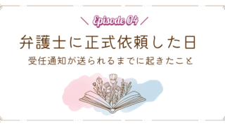 【Episode 04】弁護士に正式依頼した日|受任通知が送られるまでに起きたこと