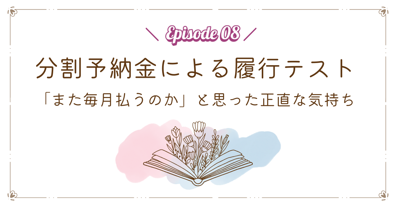 【Episode 08】分割予納金による履行テスト｜「また毎月払うのか」と思った正直な気持ち