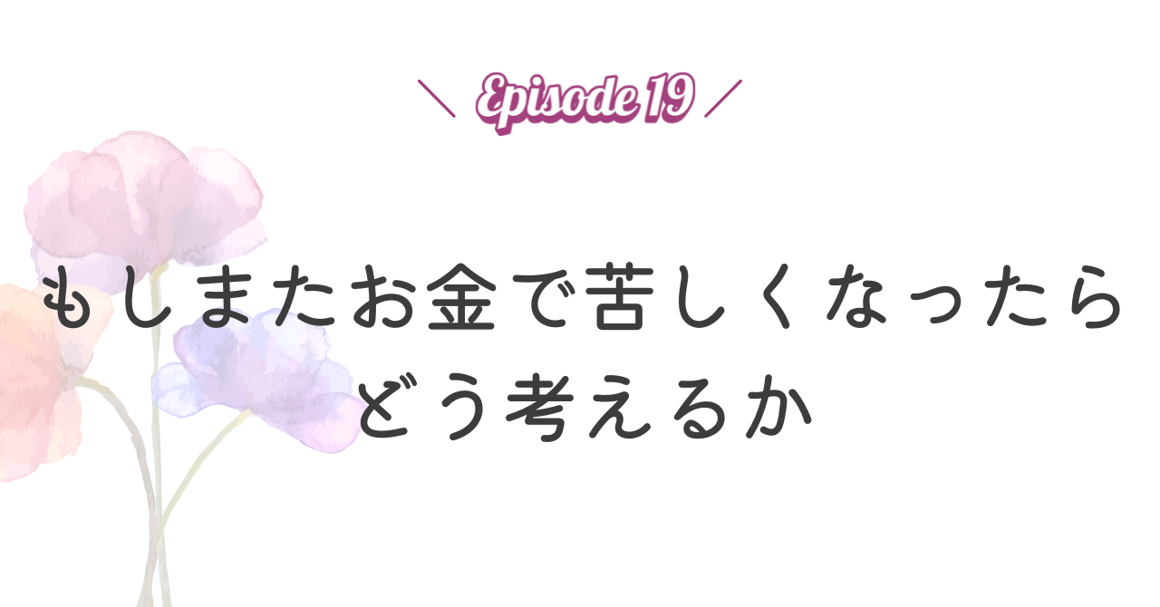 【Episode 19】もしまたお金で苦しくなったらどう考えるか