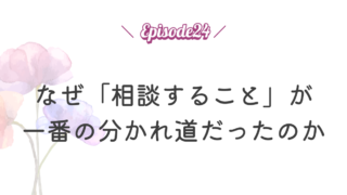 【Episode 24】なぜ債務整理について「相談すること」が一番の分かれ道だったのか