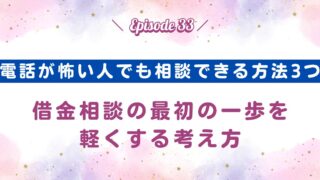 【Episode33】電話が怖い人でも相談できる3つの方法｜借金相談の最初の一歩を軽くする考え方